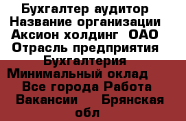 Бухгалтер-аудитор › Название организации ­ Аксион-холдинг, ОАО › Отрасль предприятия ­ Бухгалтерия › Минимальный оклад ­ 1 - Все города Работа » Вакансии   . Брянская обл.